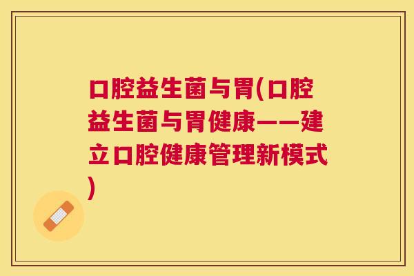 口腔益生菌与胃(口腔益生菌与胃健康——建立口腔健康管理新模式)