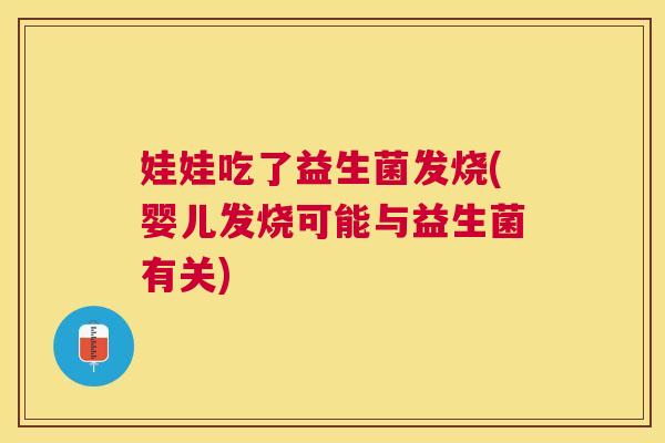 娃娃吃了益生菌发烧(婴儿发烧可能与益生菌有关)