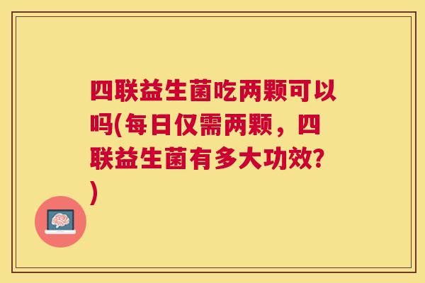 四联益生菌吃两颗可以吗(每日仅需两颗，四联益生菌有多大功效？)