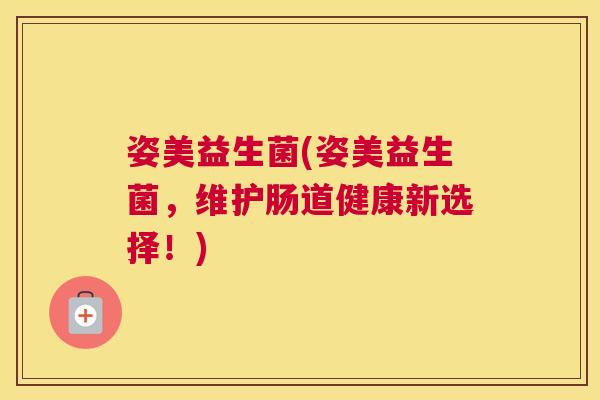 姿美益生菌(姿美益生菌，维护肠道健康新选择！)