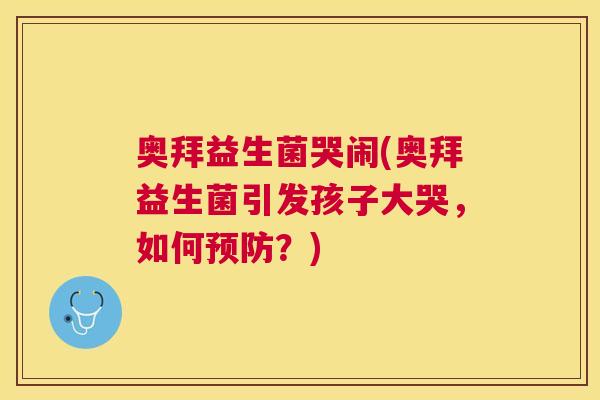 奥拜益生菌哭闹(奥拜益生菌引发孩子大哭，如何预防？)