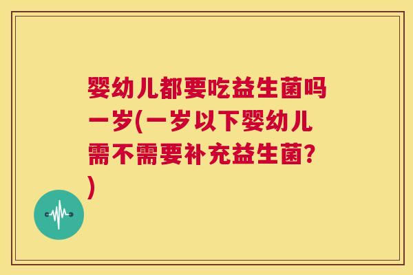 婴幼儿都要吃益生菌吗一岁(一岁以下婴幼儿需不需要补充益生菌？)