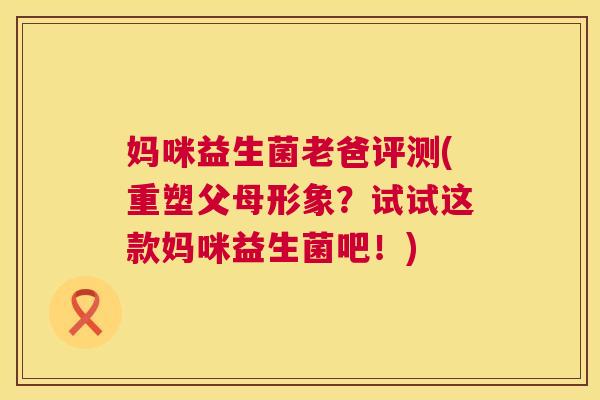 妈咪益生菌老爸评测(重塑父母形象？试试这款妈咪益生菌吧！)