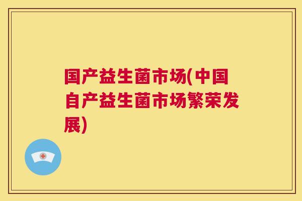 国产益生菌市场(中国自产益生菌市场繁荣发展)