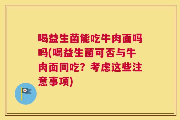 喝益生菌能吃牛肉面吗吗(喝益生菌可否与牛肉面同吃？考虑这些注意事项)