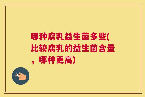 哪种腐乳益生菌多些(比较腐乳的益生菌含量，哪种更高)