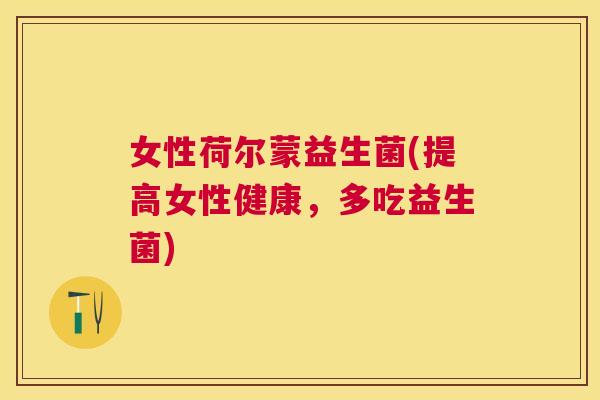 女性荷尔蒙益生菌(提高女性健康，多吃益生菌)