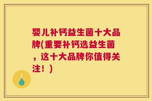婴儿补钙益生菌十大品牌(重要补钙选益生菌，这十大品牌你值得关注！)