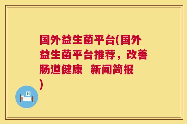 国外益生菌平台(国外益生菌平台推荐，改善肠道健康  新闻简报)