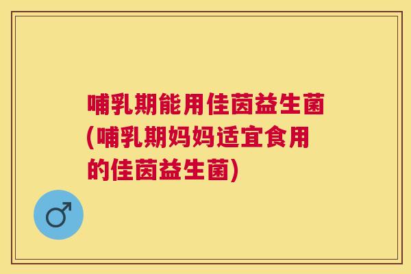 哺乳期能用佳茵益生菌(哺乳期妈妈适宜食用的佳茵益生菌)