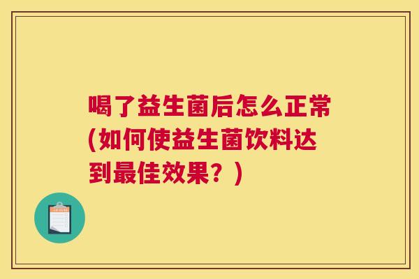 喝了益生菌后怎么正常(如何使益生菌饮料达到最佳效果？)