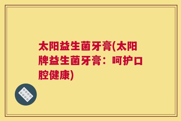 太阳益生菌牙膏(太阳牌益生菌牙膏：呵护口腔健康)