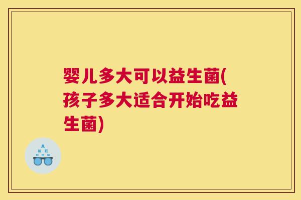 婴儿多大可以益生菌(孩子多大适合开始吃益生菌)