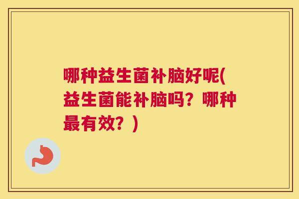 哪种益生菌补脑好呢(益生菌能补脑吗？哪种最有效？)