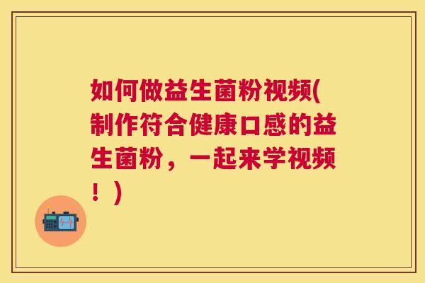 如何做益生菌粉视频(制作符合健康口感的益生菌粉，一起来学视频！)