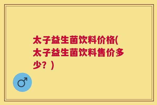 太子益生菌饮料价格(太子益生菌饮料售价多少？)