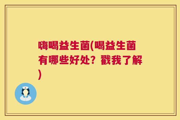 嗨喝益生菌(喝益生菌有哪些好处？戳我了解)