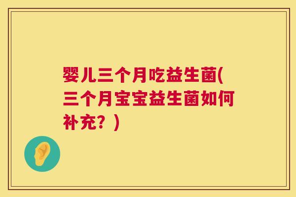 婴儿三个月吃益生菌(三个月宝宝益生菌如何补充？)