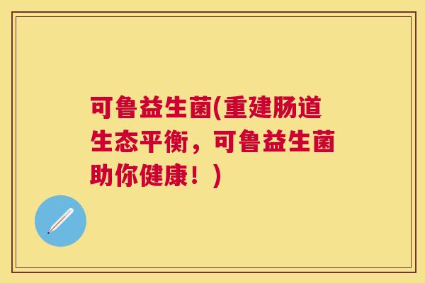 可鲁益生菌(重建肠道生态平衡，可鲁益生菌助你健康！)