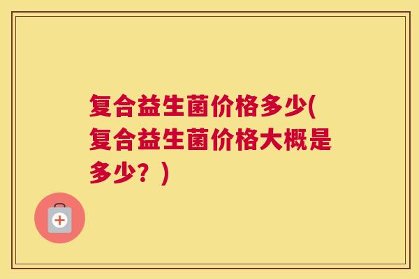 复合益生菌价格多少(复合益生菌价格大概是多少？)