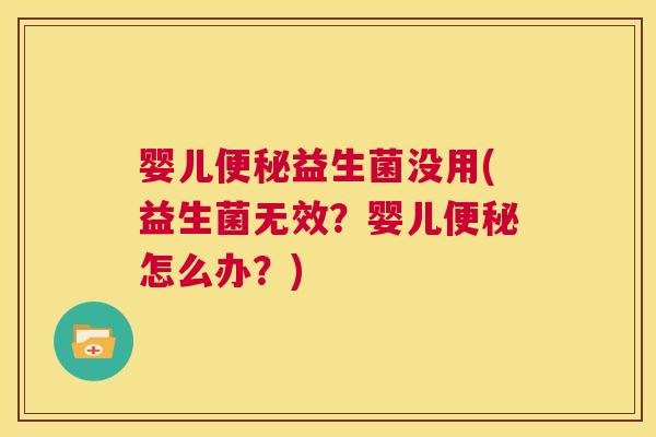 婴儿便秘益生菌没用(益生菌无效？婴儿便秘怎么办？)