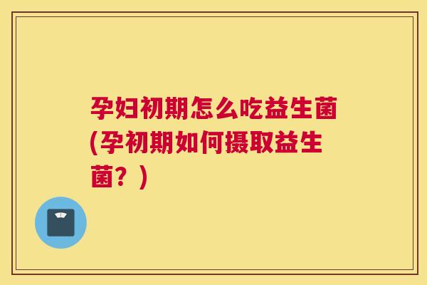 孕妇初期怎么吃益生菌(孕初期如何摄取益生菌？)