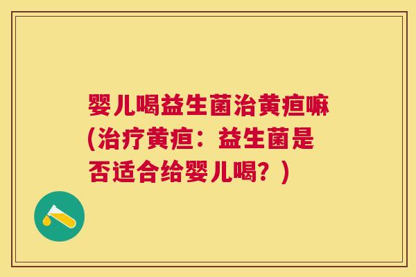 婴儿喝益生菌治黄疸嘛(治疗黄疸：益生菌是否适合给婴儿喝？)