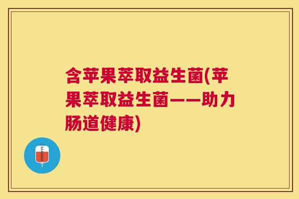 含苹果萃取益生菌(苹果萃取益生菌——助力肠道健康)