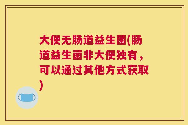 大便无肠道益生菌(肠道益生菌非大便独有，可以通过其他方式获取)