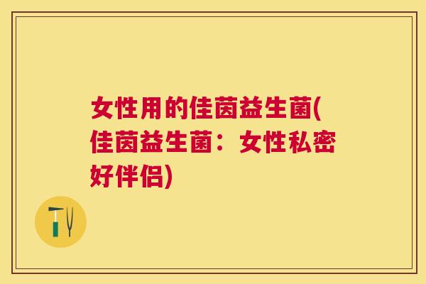 女性用的佳茵益生菌(佳茵益生菌：女性私密好伴侣)