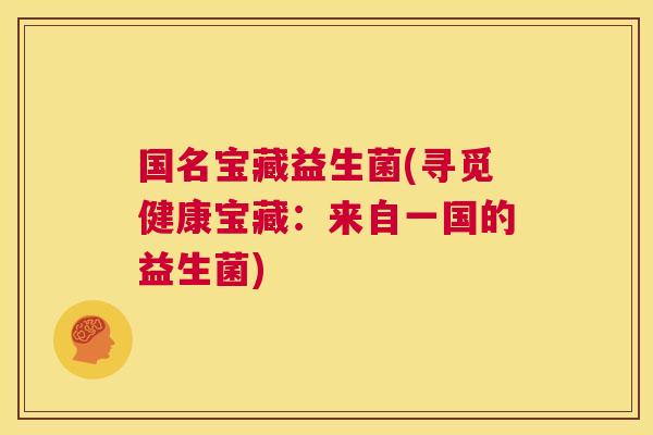 国名宝藏益生菌(寻觅健康宝藏：来自一国的益生菌)