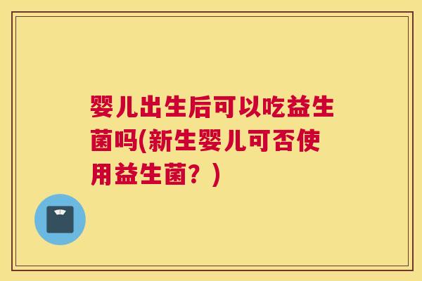 婴儿出生后可以吃益生菌吗(新生婴儿可否使用益生菌？)