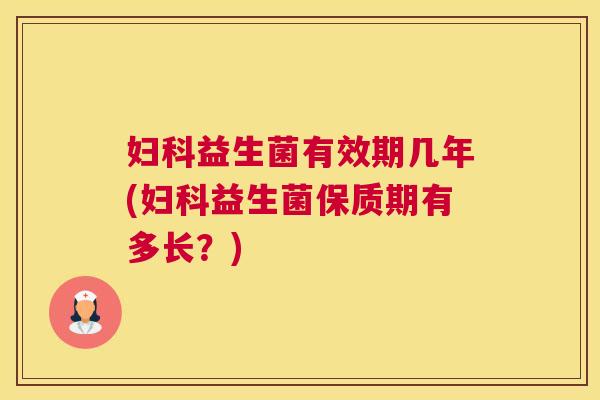 妇科益生菌有效期几年(妇科益生菌保质期有多长？)