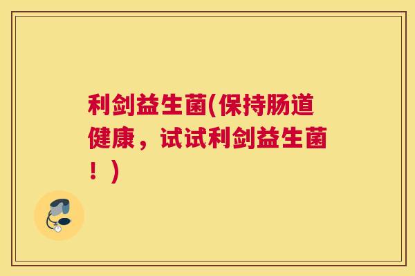 利剑益生菌(保持肠道健康，试试利剑益生菌！)