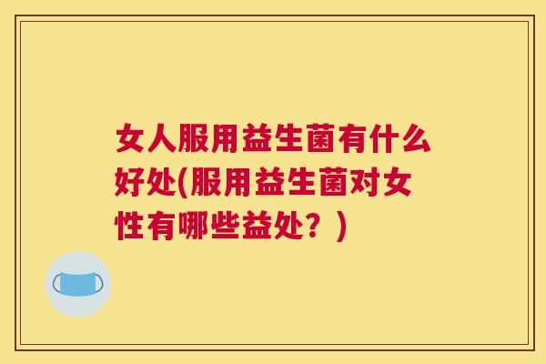 女人服用益生菌有什么好处(服用益生菌对女性有哪些益处？)