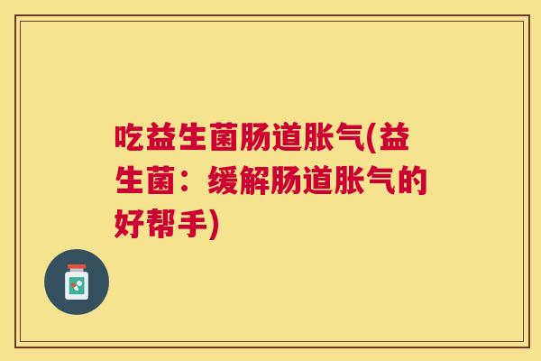 吃益生菌肠道胀气(益生菌：缓解肠道胀气的好帮手)