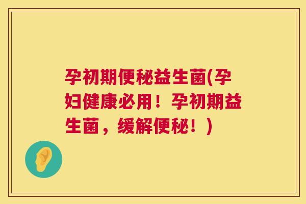 孕初期便秘益生菌(孕妇健康必用！孕初期益生菌，缓解便秘！)
