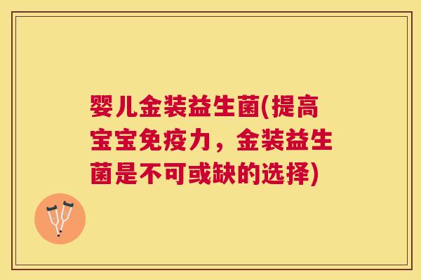 婴儿金装益生菌(提高宝宝免疫力，金装益生菌是不可或缺的选择)