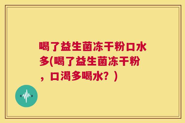 喝了益生菌冻干粉口水多(喝了益生菌冻干粉，口渴多喝水？)