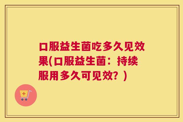 口服益生菌吃多久见效果(口服益生菌：持续服用多久可见效？)