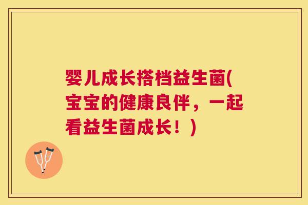 婴儿成长搭档益生菌(宝宝的健康良伴，一起看益生菌成长！)