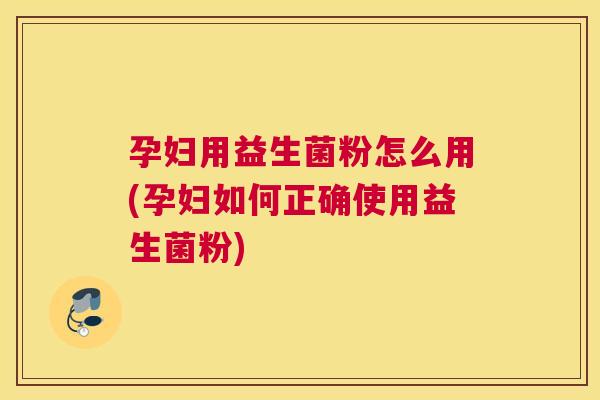孕妇用益生菌粉怎么用(孕妇如何正确使用益生菌粉)