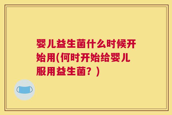 婴儿益生菌什么时候开始用(何时开始给婴儿服用益生菌？)