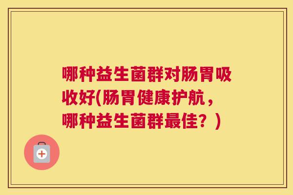 哪种益生菌群对肠胃吸收好(肠胃健康护航，哪种益生菌群最佳？)