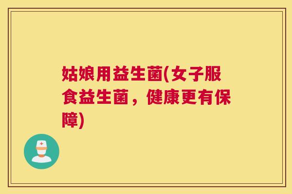 姑娘用益生菌(女子服食益生菌，健康更有保障)