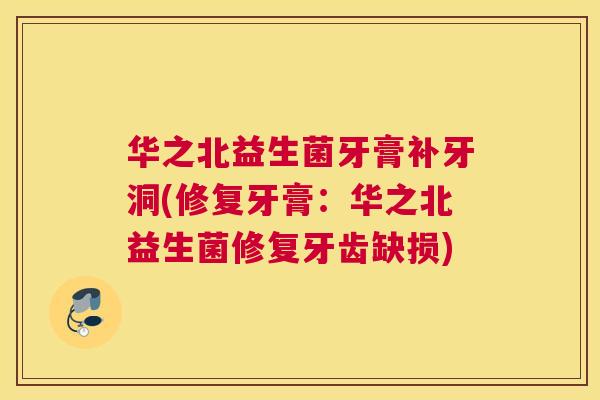 华之北益生菌牙膏补牙洞(修复牙膏：华之北益生菌修复牙齿缺损)