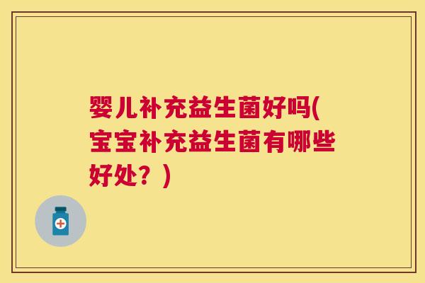 婴儿补充益生菌好吗(宝宝补充益生菌有哪些好处？)