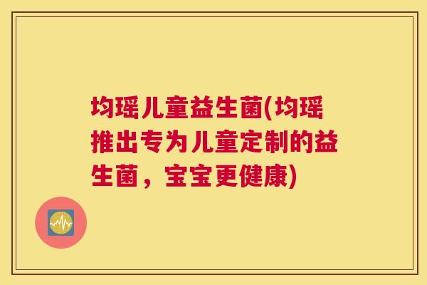 均瑶儿童益生菌(均瑶推出专为儿童定制的益生菌，宝宝更健康)