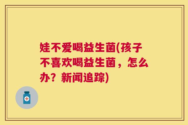 娃不爱喝益生菌(孩子不喜欢喝益生菌，怎么办？新闻追踪)