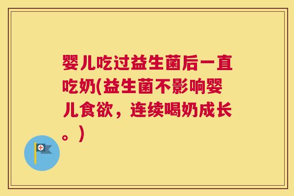 婴儿吃过益生菌后一直吃奶(益生菌不影响婴儿食欲，连续喝奶成长。)